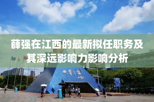 薛強在江西的最新擬任職務及其深遠影響力影響分析