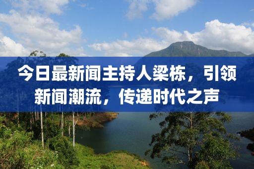 今日最新聞主持人梁棟，引領(lǐng)新聞潮流，傳遞時代之聲