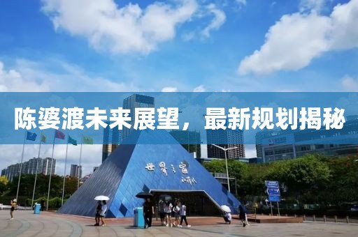 陳婆渡未來展望，最新規(guī)劃揭秘