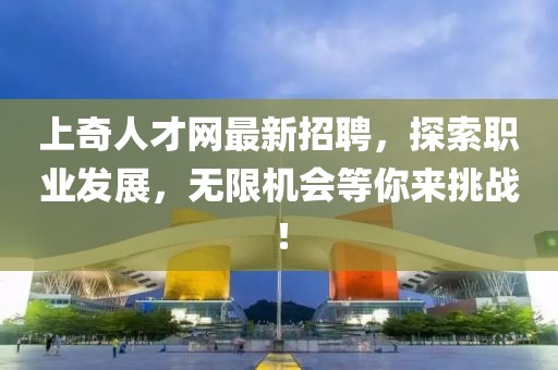 上奇人才網(wǎng)最新招聘，探索職業(yè)發(fā)展，無限機會等你來挑戰(zhàn)！