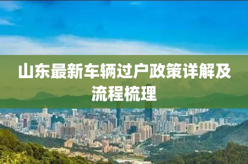 山東最新車(chē)輛過(guò)戶(hù)政策詳解及流程梳理