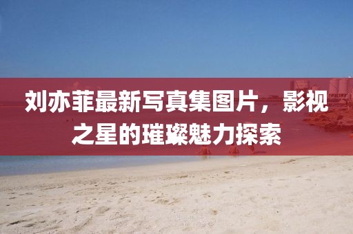 劉亦菲最新寫真集圖片，影視之星的璀璨魅力探索