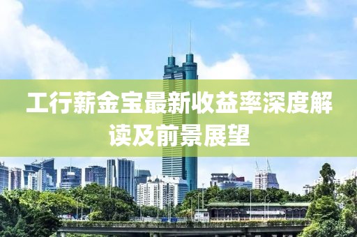 工行薪金寶最新收益率深度解讀及前景展望