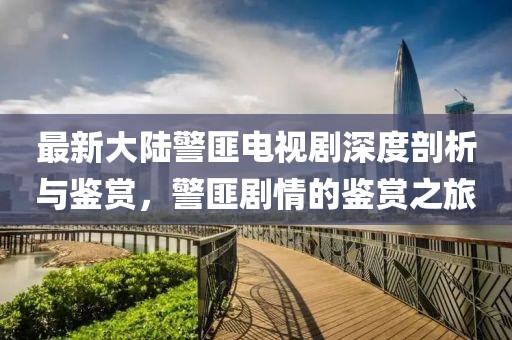 最新大陸警匪電視劇深度剖析與鑒賞，警匪劇情的鑒賞之旅