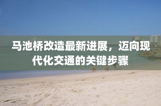 馬池橋改造最新進(jìn)展，邁向現(xiàn)代化交通的關(guān)鍵步驟