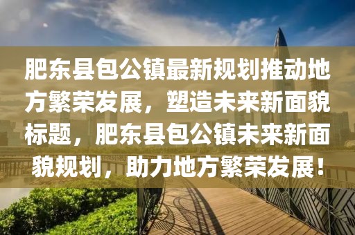 肥東縣包公鎮(zhèn)最新規(guī)劃推動地方繁榮發(fā)展，塑造未來新面貌標題，肥東縣包公鎮(zhèn)未來新面貌規(guī)劃，助力地方繁榮發(fā)展！
