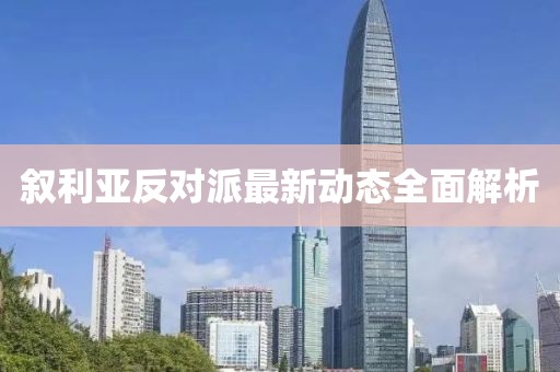敘利亞反對(duì)派最新動(dòng)態(tài)全面解析