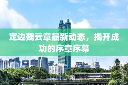 定邊魏云章最新動(dòng)態(tài)，揭開成功的序章序幕