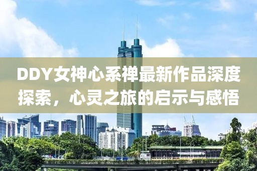 DDY女神心系禪最新作品深度探索，心靈之旅的啟示與感悟