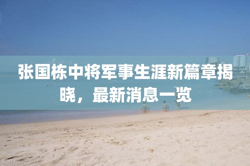 張國(guó)棟中將軍事生涯新篇章揭曉，最新消息一覽