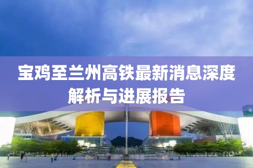 寶雞至蘭州高鐵最新消息深度解析與進展報告