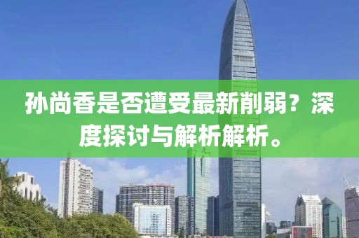 孫尚香是否遭受最新削弱？深度探討與解析解析。