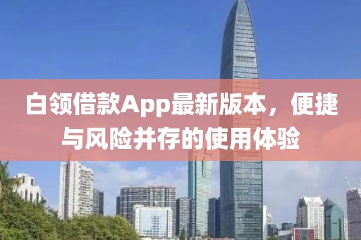 白領(lǐng)借款A(yù)pp最新版本，便捷與風(fēng)險(xiǎn)并存的使用體驗(yàn)