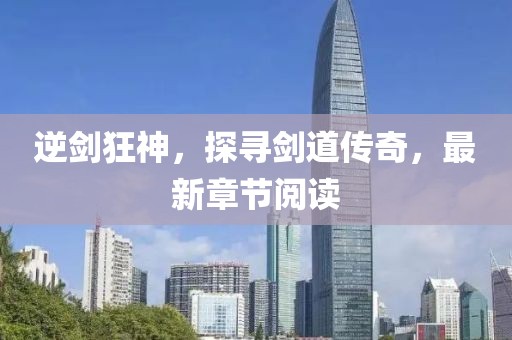 逆劍狂神，探尋劍道傳奇，最新章節(jié)閱讀