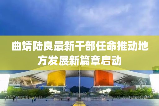 曲靖陸良最新干部任命推動地方發(fā)展新篇章啟動