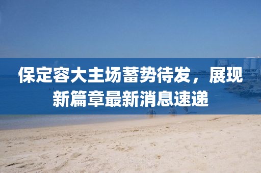 保定容大主場蓄勢待發(fā)，展現(xiàn)新篇章最新消息速遞