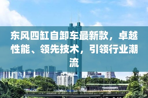 東風(fēng)四缸自卸車最新款，卓越性能、領(lǐng)先技術(shù)，引領(lǐng)行業(yè)潮流