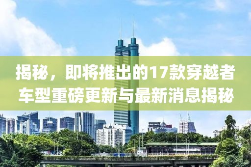 揭秘，即將推出的17款穿越者車型重磅更新與最新消息揭秘