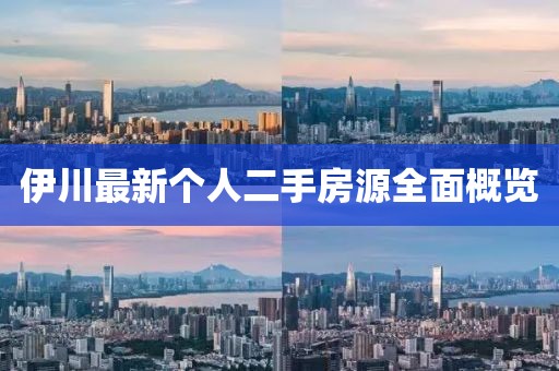 伊川最新個人二手房源全面概覽