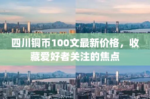 四川銅幣100文最新價格，收藏愛好者關(guān)注的焦點(diǎn)