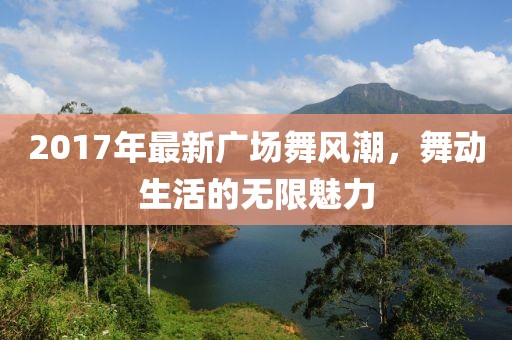2017年最新廣場舞風(fēng)潮，舞動生活的無限魅力