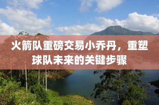 火箭隊重磅交易小喬丹，重塑球隊未來的關(guān)鍵步驟