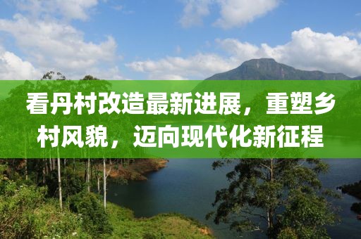看丹村改造最新進(jìn)展，重塑鄉(xiāng)村風(fēng)貌，邁向現(xiàn)代化新征程