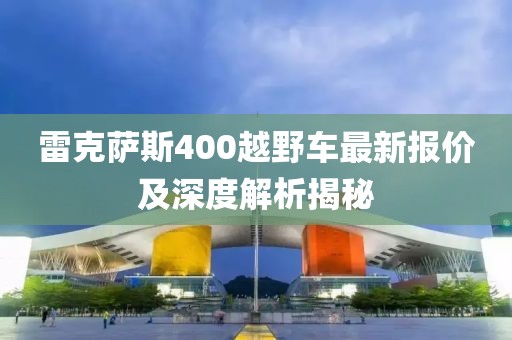 雷克薩斯400越野車最新報價及深度解析揭秘