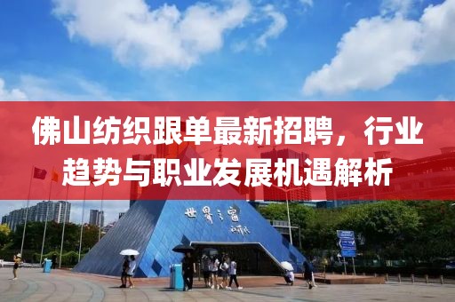 佛山紡織跟單最新招聘，行業(yè)趨勢與職業(yè)發(fā)展機(jī)遇解析