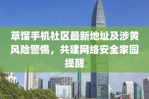 草餾手機(jī)社區(qū)最新地址及涉黃風(fēng)險(xiǎn)警惕，共建網(wǎng)絡(luò)安全家園提醒