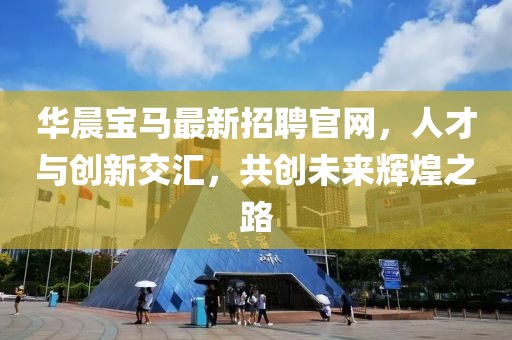 華晨寶馬最新招聘官網(wǎng)，人才與創(chuàng)新交匯，共創(chuàng)未來(lái)輝煌之路