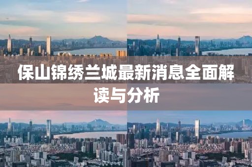 保山錦繡蘭城最新消息全面解讀與分析