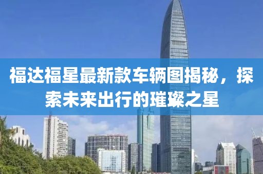 福達(dá)福星最新款車輛圖揭秘，探索未來出行的璀璨之星