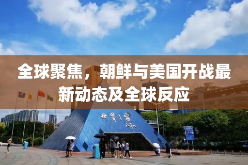 全球聚焦，朝鮮與美國開戰(zhàn)最新動態(tài)及全球反應(yīng)