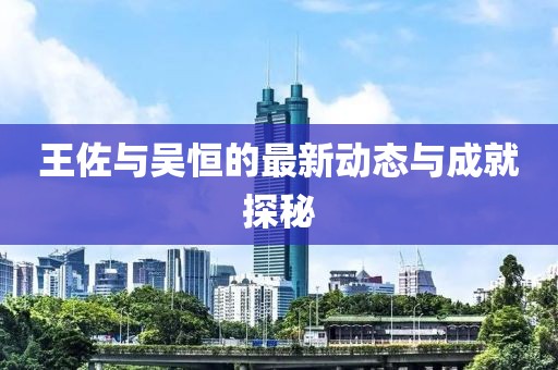 王佐與吳恒的最新動態(tài)與成就探秘
