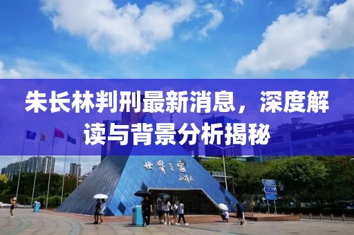 朱長林判刑最新消息，深度解讀與背景分析揭秘
