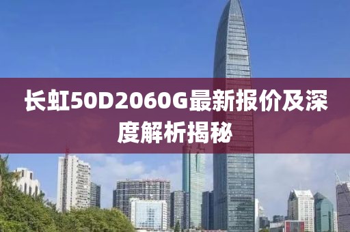 長(zhǎng)虹50D2060G最新報(bào)價(jià)及深度解析揭秘