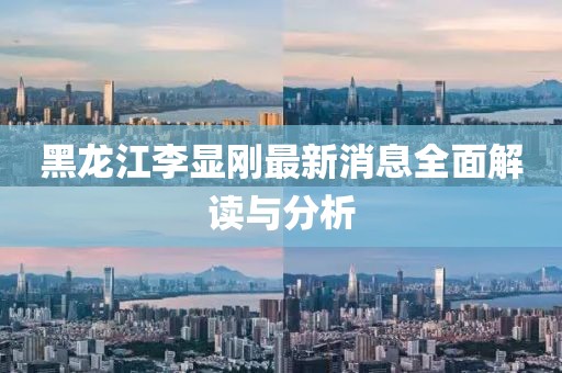 黑龍江李顯剛最新消息全面解讀與分析