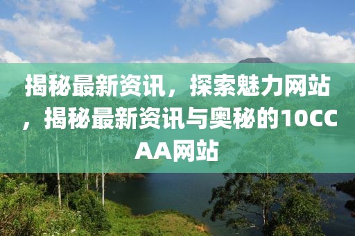 揭秘最新資訊，探索魅力網(wǎng)站，揭秘最新資訊與奧秘的10CCAA網(wǎng)站
