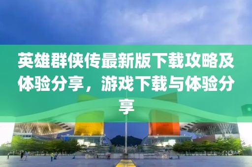 英雄群俠傳最新版下載攻略及體驗分享，游戲下載與體驗分享