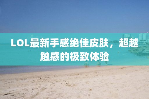 LOL最新手感絕佳皮膚，超越觸感的極致體驗