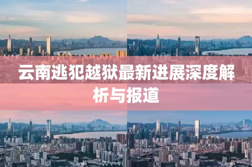 云南逃犯越獄最新進展深度解析與報道