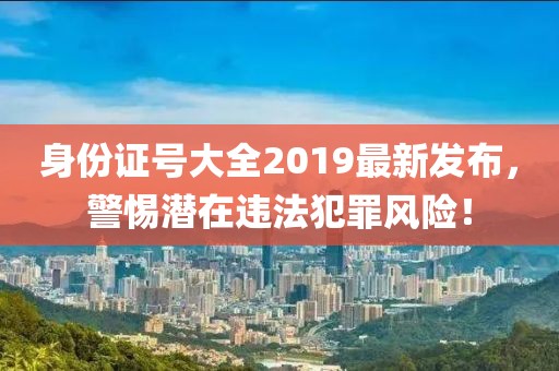 身份證號(hào)大全2019最新發(fā)布，警惕潛在違法犯罪風(fēng)險(xiǎn)！