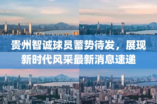貴州智誠(chéng)球員蓄勢(shì)待發(fā)，展現(xiàn)新時(shí)代風(fēng)采最新消息速遞