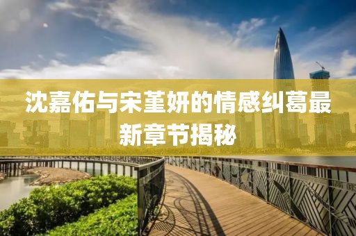 沈嘉佑與宋堇妍的情感糾葛最新章節(jié)揭秘