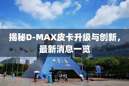 揭秘D-MAX皮卡升級與創(chuàng)新，最新消息一覽