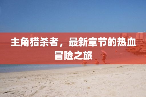 主角獵殺者，最新章節(jié)的熱血冒險之旅