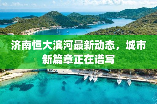 濟(jì)南恒大濱河最新動態(tài)，城市新篇章正在譜寫