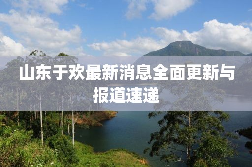山東于歡最新消息全面更新與報(bào)道速遞