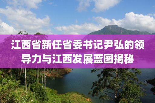 江西省新任省委書(shū)記尹弘的領(lǐng)導(dǎo)力與江西發(fā)展藍(lán)圖揭秘